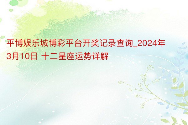 平博娱乐城博彩平台开奖记录查询_2024年3月10日 十二星座运势详解