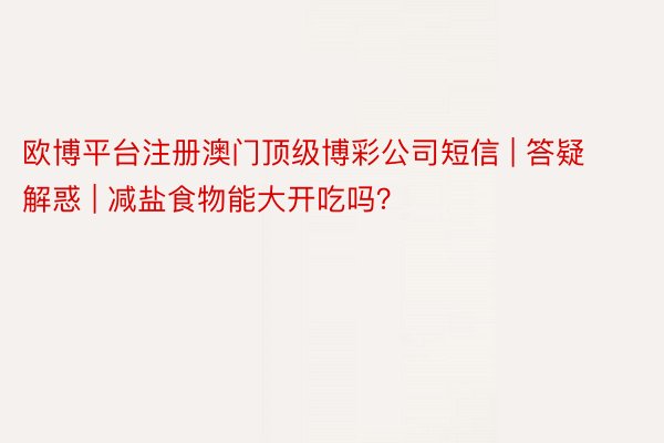 欧博平台注册澳门顶级博彩公司短信 | 答疑解惑 | 减盐食物能大开吃吗？