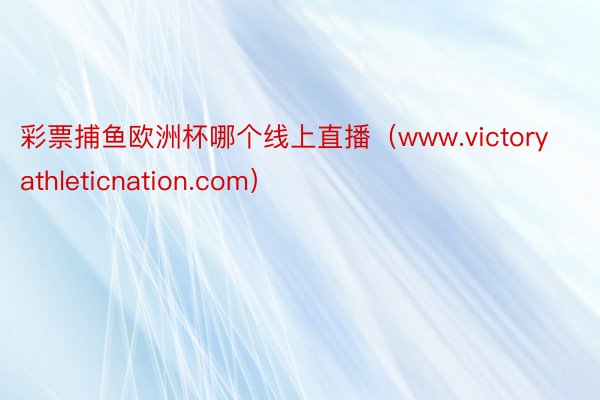 彩票捕鱼欧洲杯哪个线上直播（www.victoryathleticnation.com）