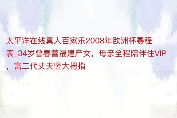 太平洋在线真人百家乐2008年欧洲杯赛程表_34岁曾春蕾福建产女，母亲全程陪伴住VIP，富二代丈夫竖大拇指