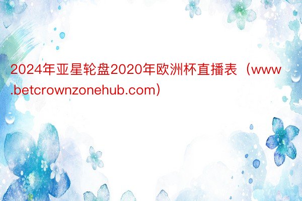 2024年亚星轮盘2020年欧洲杯直播表（www.betcrownzonehub.com）
