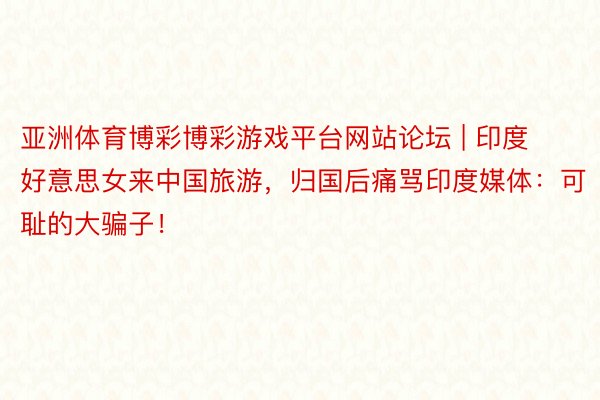 亚洲体育博彩博彩游戏平台网站论坛 | 印度好意思女来中国旅游，归国后痛骂印度媒体：可耻的大骗子！