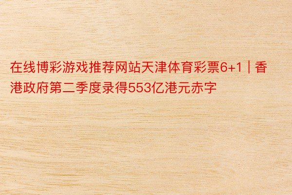 在线博彩游戏推荐网站天津体育彩票6+1 | 香港政府第二季度录得553亿港元赤字