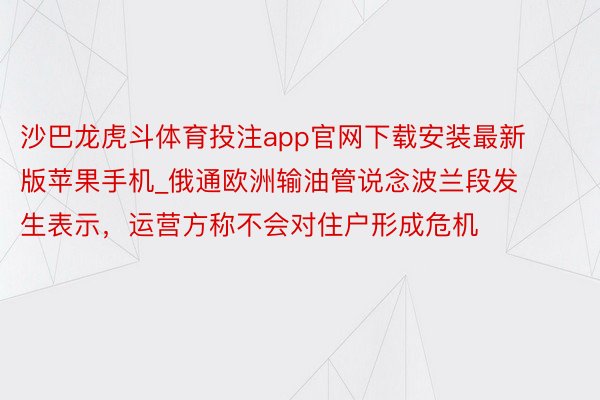 沙巴龙虎斗体育投注app官网下载安装最新版苹果手机_俄通欧洲输油管说念波兰段发生表示，运营方称不会对住户形成危机