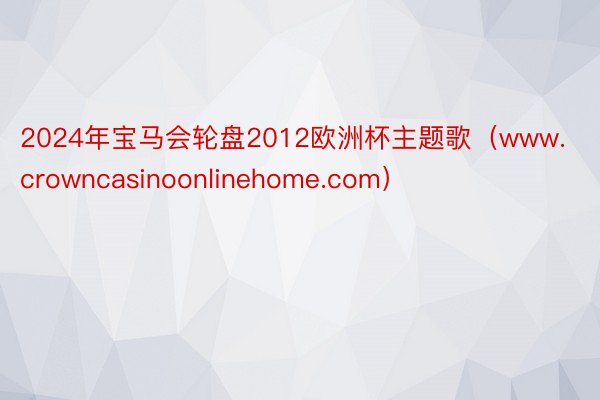 2024年宝马会轮盘2012欧洲杯主题歌（www.crowncasinoonlinehome.com）