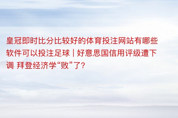 皇冠即时比分比较好的体育投注网站有哪些软件可以投注足球 | 好意思国信用评级遭下调 拜登经济学“败”了？