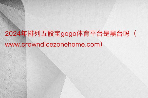 2024年排列五骰宝gogo体育平台是黑台吗（www.crowndicezonehome.com）