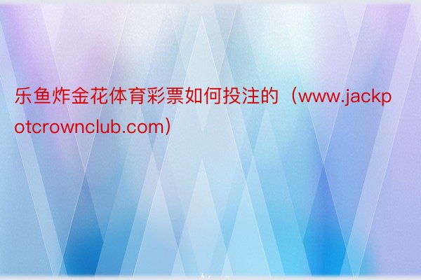 乐鱼炸金花体育彩票如何投注的（www.jackpotcrownclub.com）