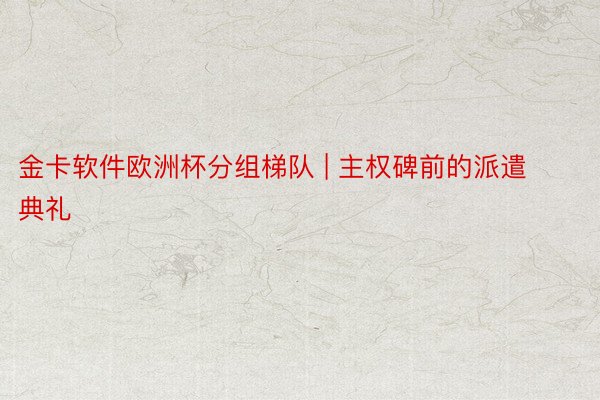 金卡软件欧洲杯分组梯队 | 主权碑前的派遣典礼
