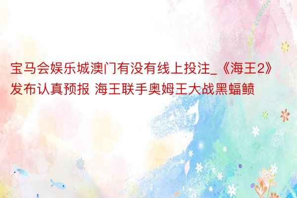 宝马会娱乐城澳门有没有线上投注_《海王2》发布认真预报 海王联手奥姆王大战黑蝠鲼