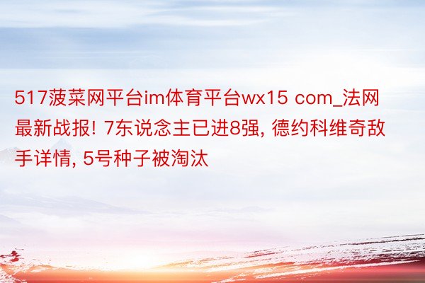 517菠菜网平台im体育平台wx15 com_法网最新战报! 7东说念主已进8强, 德约科维奇敌手详情, 5号种子被淘汰