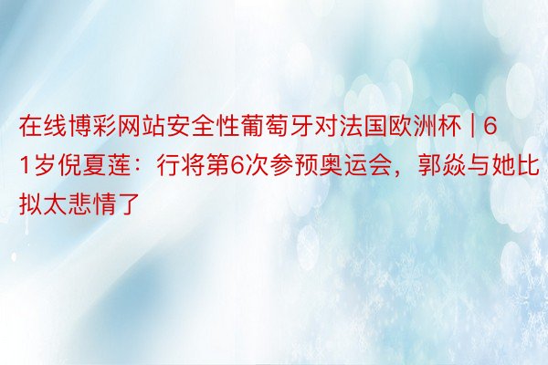 在线博彩网站安全性葡萄牙对法国欧洲杯 | 61岁倪夏莲：行将第6次参预奥运会，郭焱与她比拟太悲情了