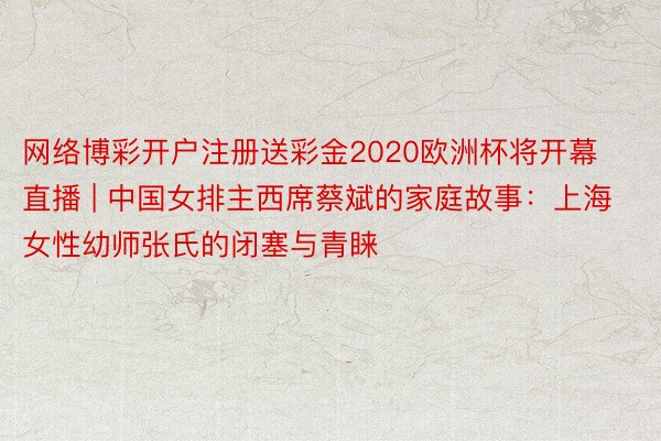 网络博彩开户注册送彩金2020欧洲杯将开幕直播 | 中国女排主西席蔡斌的家庭故事：上海女性幼师张氏的闭塞与青睐