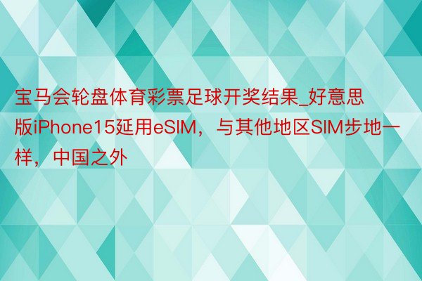 宝马会轮盘体育彩票足球开奖结果_好意思版iPhone15延用eSIM，与其他地区SIM步地一样，中国之外