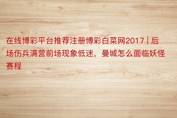 在线博彩平台推荐注册博彩白菜网2017 | 后场伤兵满营前场现象低迷，曼城怎么面临妖怪赛程