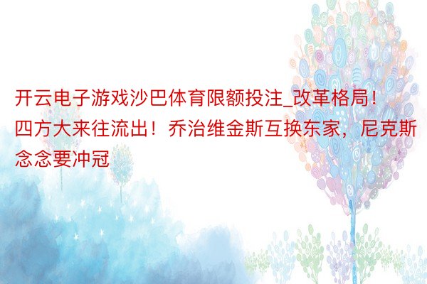 开云电子游戏沙巴体育限额投注_改革格局！四方大来往流出！乔治维金斯互换东家，尼克斯念念要冲冠