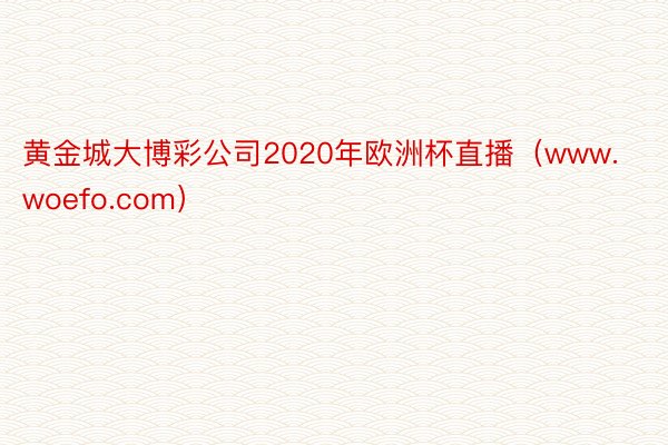 黄金城大博彩公司2020年欧洲杯直播（www.woefo.com）